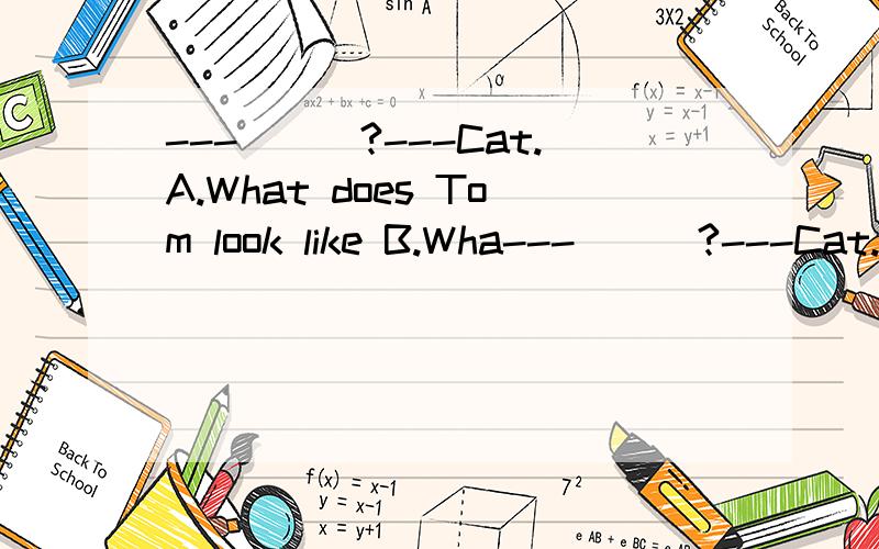 ---___?---Cat.A.What does Tom look like B.Wha---___?---Cat.A.What does Tom look like B.What doesTom like C.What is Tom like D.What do T om lik 问:根据什么选择B