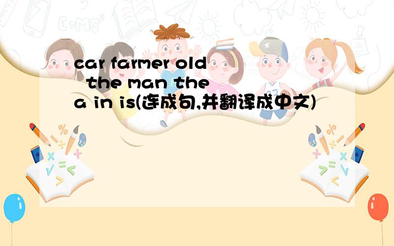 car farmer old  the man the a in is(连成句,并翻译成中文)