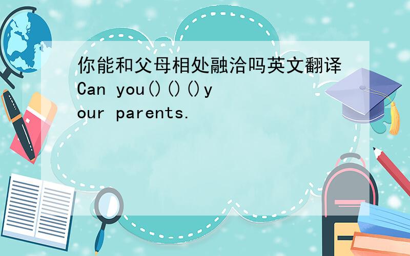 你能和父母相处融洽吗英文翻译Can you()()()your parents.