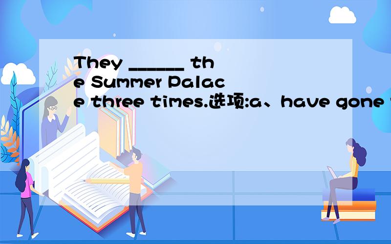 They ______ the Summer Palace three times.选项:a、have gone to b、have been to c、have been in d