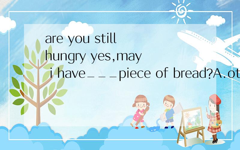 are you still hungry yes,may i have___piece of bread?A.other B.others C.another D.an other