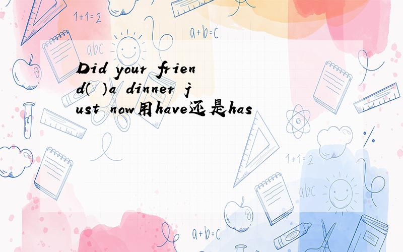 Did your friend（ ）a dinner just now用have还是has