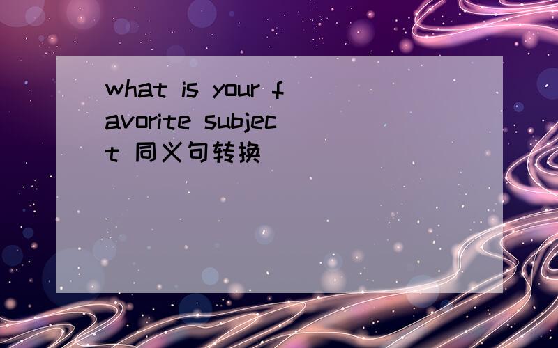 what is your favorite subject 同义句转换