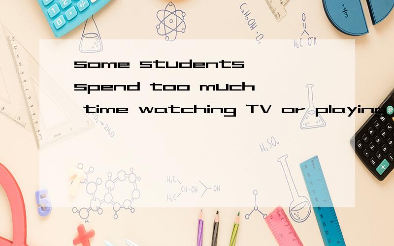 some students spend too much time watching TV or playing computer games的同义句