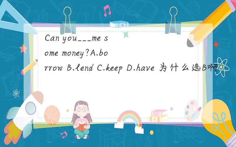Can you___me some money?A.borrow B.lend C.keep D.have 为什么选B啊