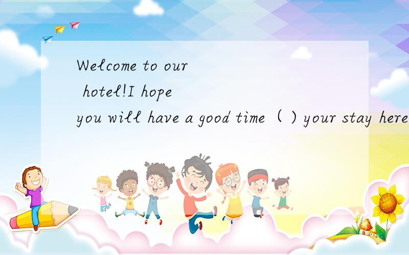 Welcome to our hotel!I hope you will have a good time（ ) your stay hereA.after B.during C.with D.since
