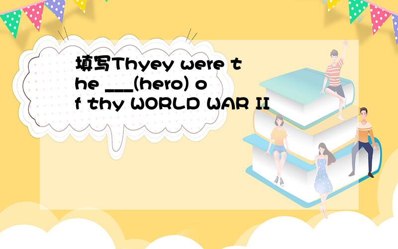 填写Thyey were the ___(hero) of thy WORLD WAR II