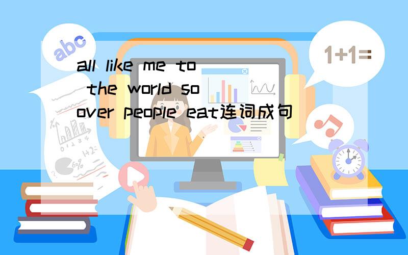 all like me to the world so over people eat连词成句