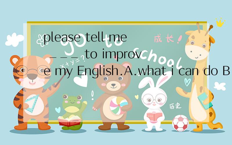 please tell me ___ to improve my English.A.what i can do B.what can i do C.how i can do D.how can i do.