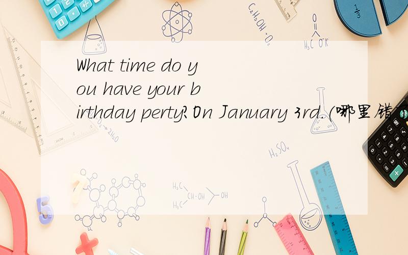 What time do you have your birthday perty?On January 3rd.(哪里错了)