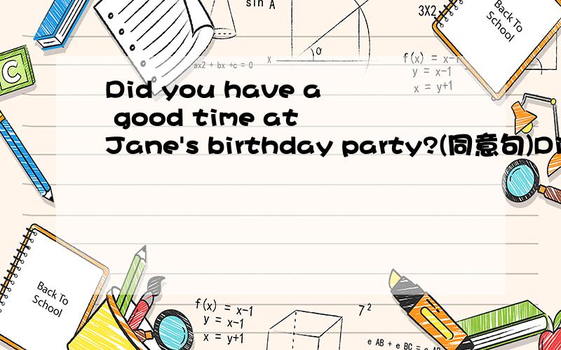 Did you have a good time at Jane's birthday party?(同意句)Did you _____  ______ at Jane's birthday party?