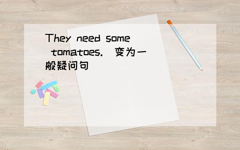They need some tomatoes.(变为一般疑问句）