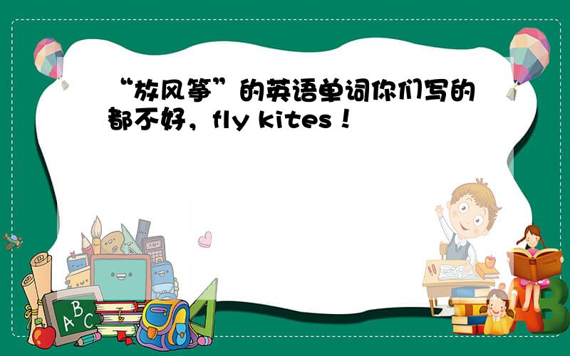 “放风筝”的英语单词你们写的都不好，fly kites！