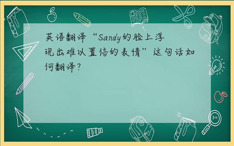英语翻译“Sandy的脸上浮现出难以置信的表情”这句话如何翻译?