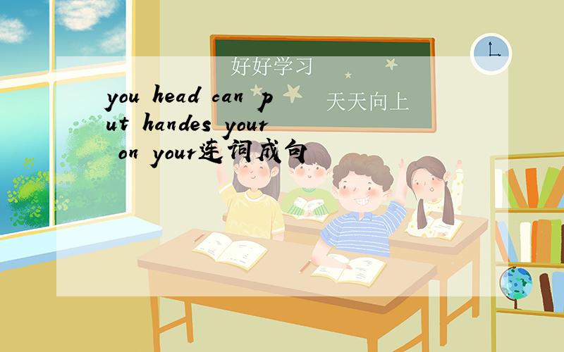 you head can put handes your on your连词成句