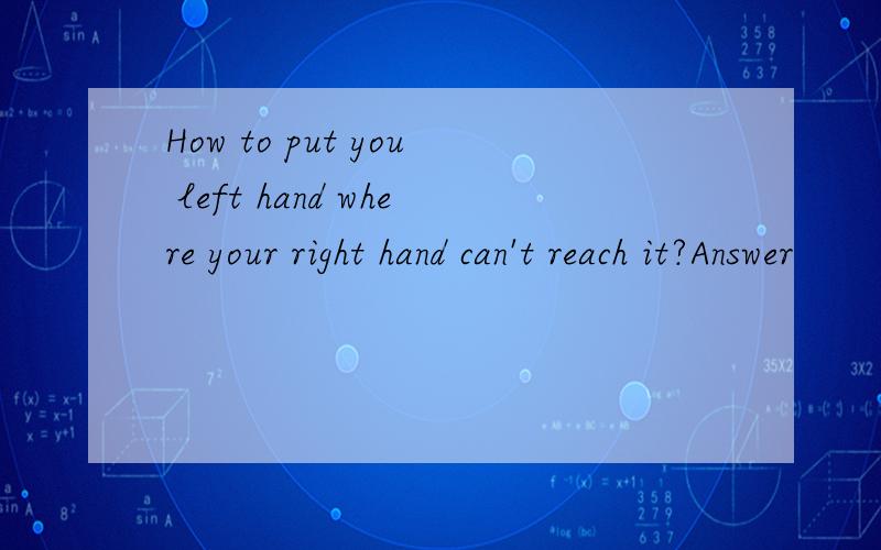 How to put you left hand where your right hand can't reach it?Answer