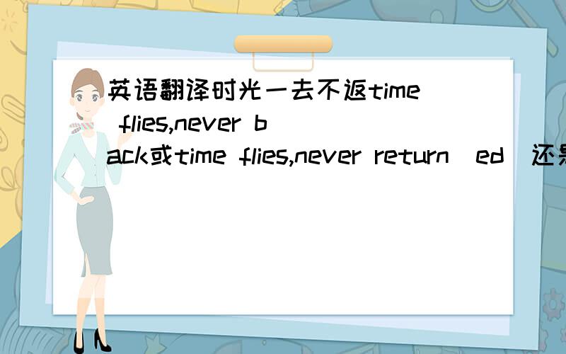 英语翻译时光一去不返time flies,never back或time flies,never return(ed)还是(s)啊哪一个是对的丫?