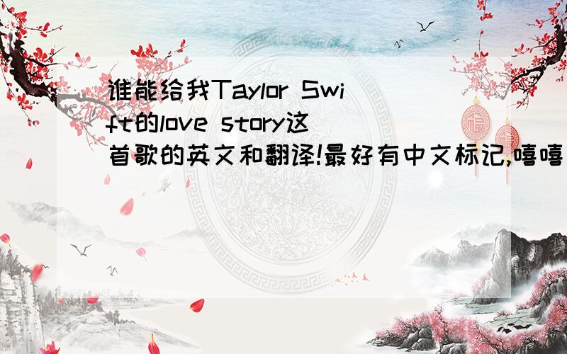 谁能给我Taylor Swift的love story这首歌的英文和翻译!最好有中文标记,嘻嘻