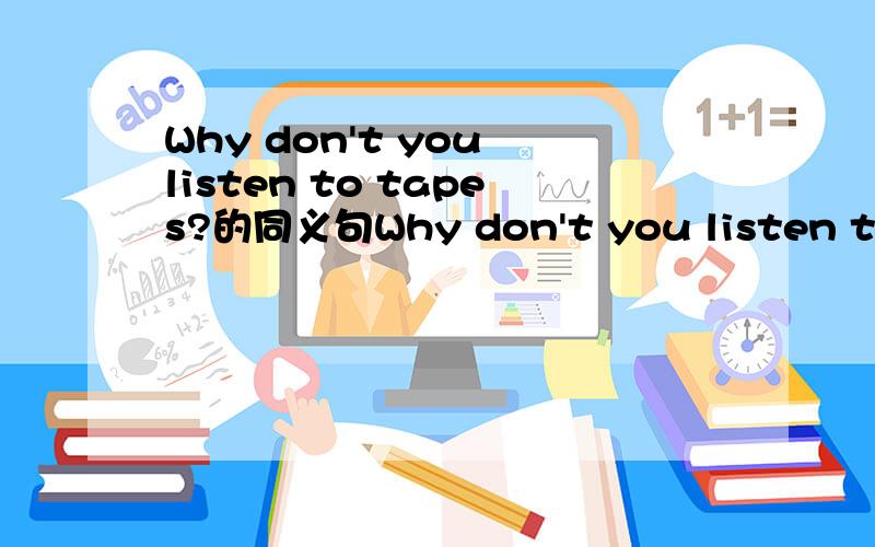 Why don't you listen to tapes?的同义句Why don't you listen to tapes?（改为同义句）—— —— listen to tapes?