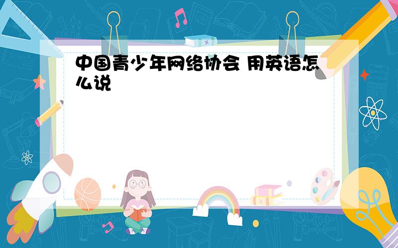 中国青少年网络协会 用英语怎么说