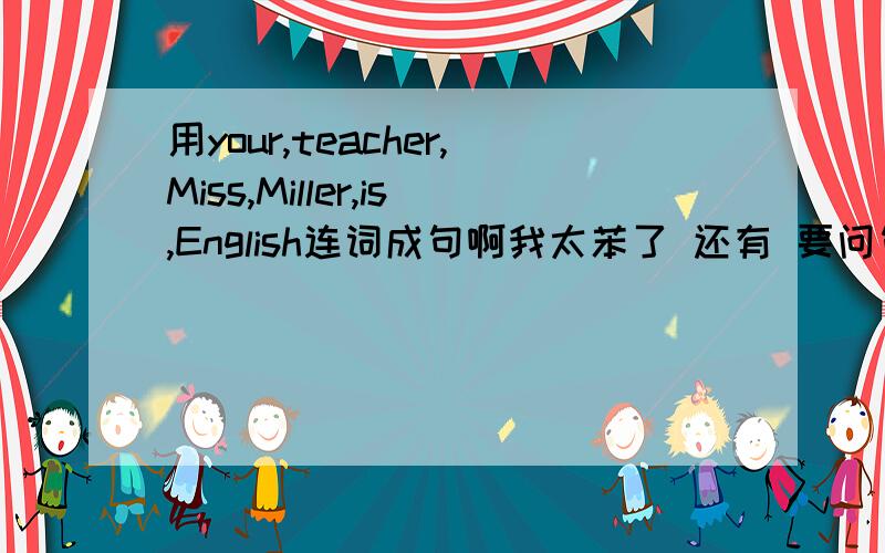 用your,teacher,Miss,Miller,is,English连词成句啊我太苯了 还有 要问句````