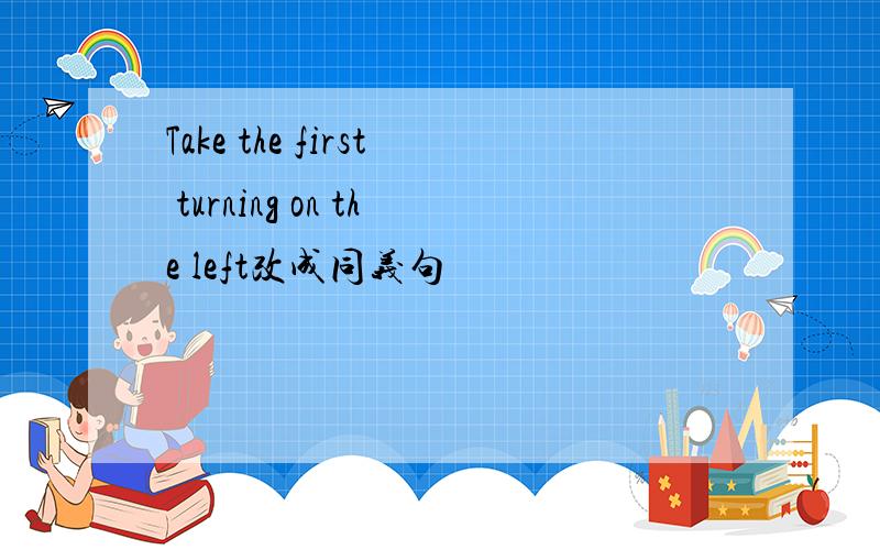 Take the first turning on the left改成同义句