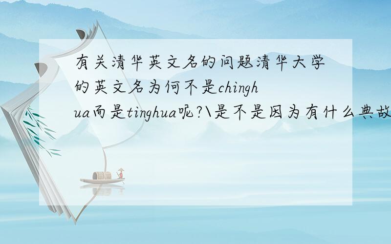 有关清华英文名的问题清华大学的英文名为何不是chinghua而是tinghua呢?\是不是因为有什么典故呀?那么这个典故又是什么呢?