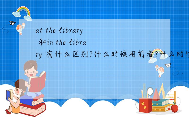 at the library 和in the library 有什么区别?什么时候用前者?什么时候用后者?