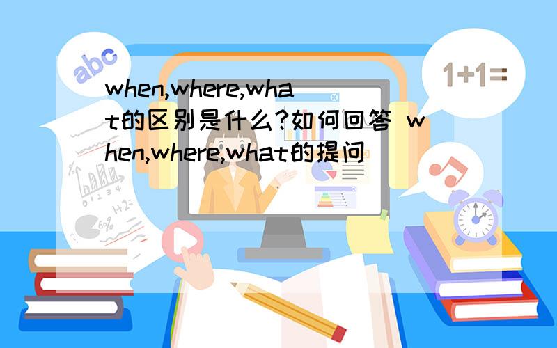 when,where,what的区别是什么?如何回答 when,where,what的提问