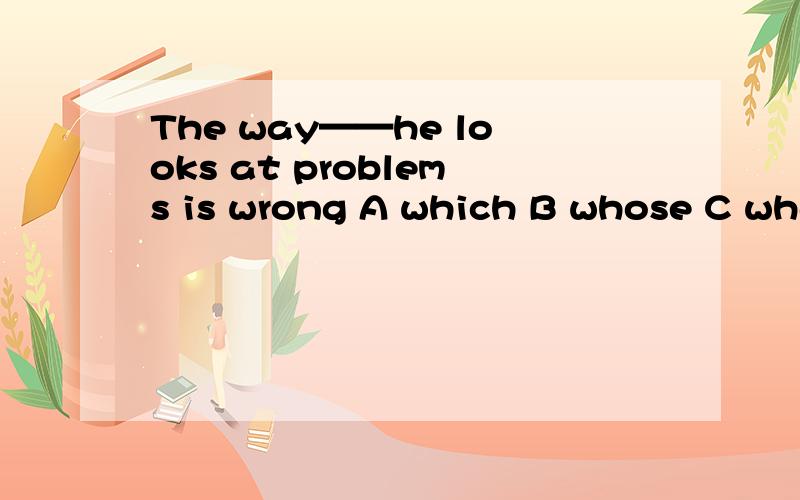 The way——he looks at problems is wrong A which B whose C what D /