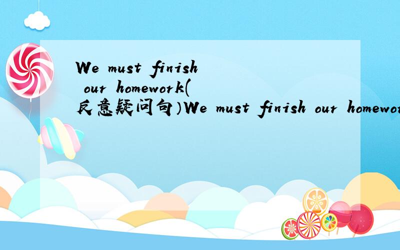 We must finish our homework(反意疑问句）We must finish our homework,____ _______?