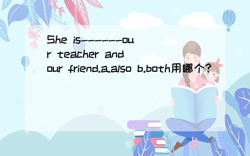 She is------our teacher and our friend.a.also b.both用哪个?