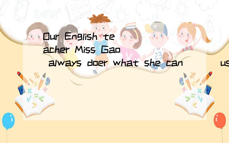 Our English teacher Miss Gao always doer what she can ( ) us improne our EglishA.help B.to help C.helping D.helped 请问为什么?不好意思啊，打字打错了．是does ,improve啊