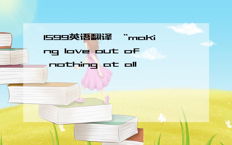 1599英语翻译,“making love out of nothing at all