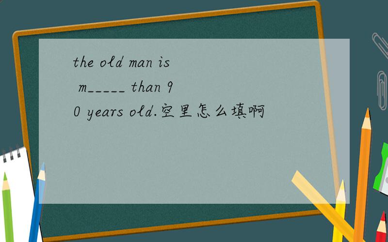 the old man is m_____ than 90 years old.空里怎么填啊