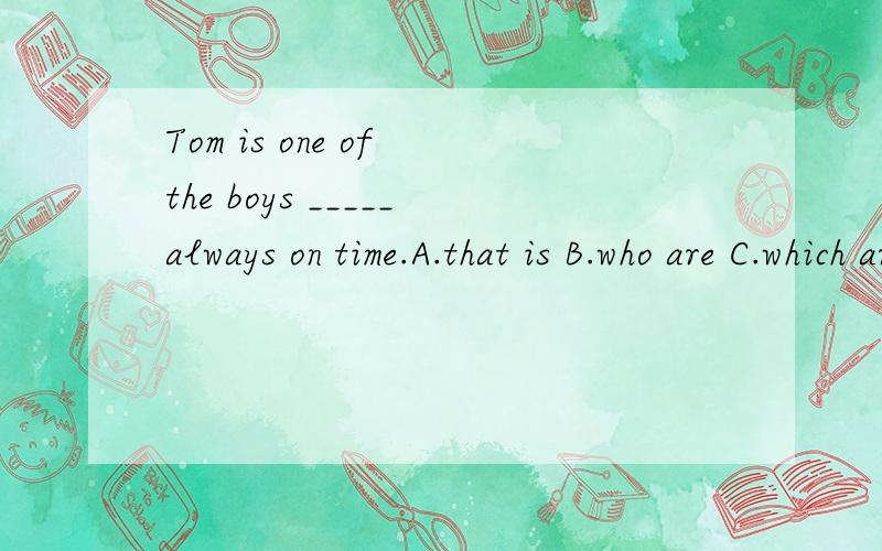 Tom is one of the boys _____always on time.A.that is B.who are C.which areD.who was请问选择哪一个呢?为什么?