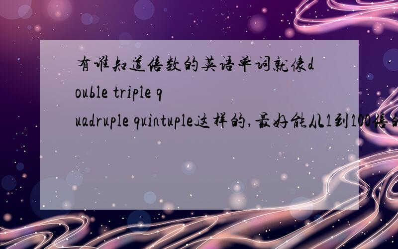 有谁知道倍数的英语单词就像double triple quadruple quintuple这样的,最好能从1到100倍的都说出来..