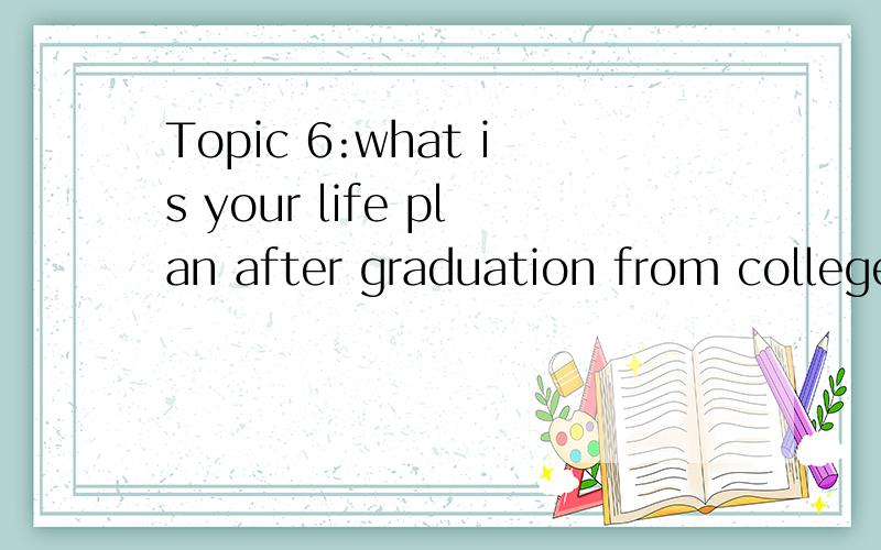 Topic 6:what is your life plan after graduation from college?how do you realize it?的英语对话,两分钟左右