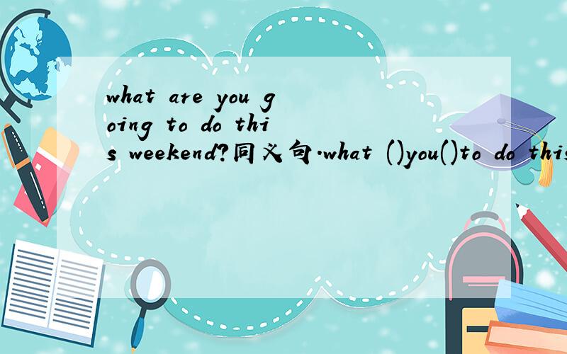 what are you going to do this weekend?同义句.what ()you()to do this weekend?