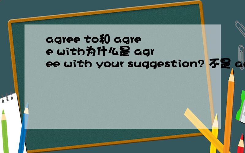 agree to和 agree with为什么是 agree with your suggestion? 不是 agree to? 这两个到底有嘛区别啊?