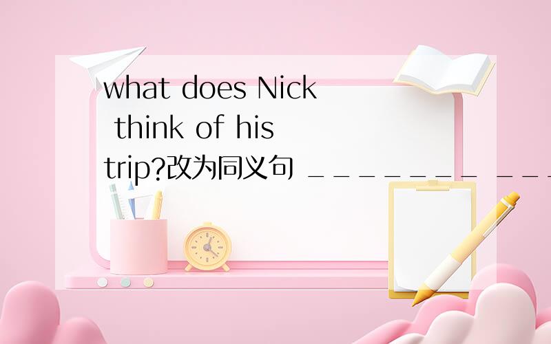 what does Nick think of his trip?改为同义句 _______ _____Nick_______his trip?