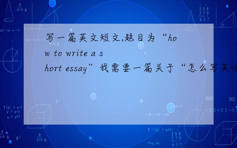 写一篇英文短文,题目为“how to write a short essay”我需要一篇关于“怎么写英语短文”的英语文章