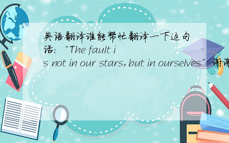 英语翻译谁能帮忙翻译一下这句话：“The fault is not in our stars,but in ourselves”谢谢.
