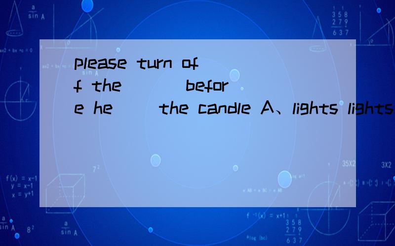 please turn off the ___before he __the candle A、lights lights B、light light C、lights light