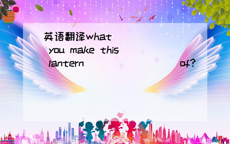 英语翻译what______ you make this lantern ________ of?