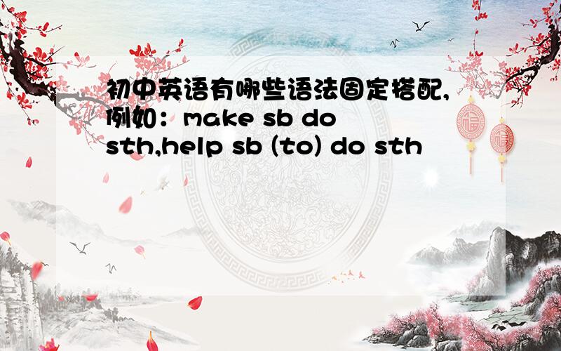 初中英语有哪些语法固定搭配,例如：make sb do sth,help sb (to) do sth