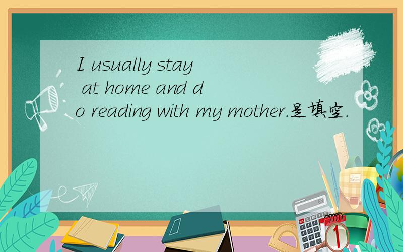 I usually stay at home and do reading with my mother.是填空.