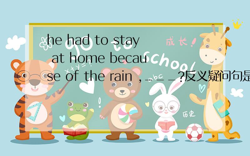 he had to stay at home because of the rain ,___?反义疑问句是什么