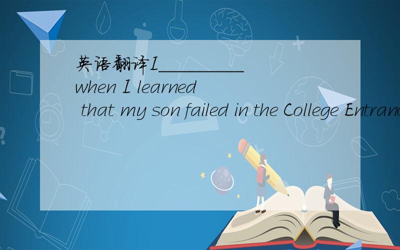英语翻译I_________when I learned that my son failed in the College Entrance Examination,（绝望的几乎难以自已）--这句话“绝望得几乎难以自已”怎么写、