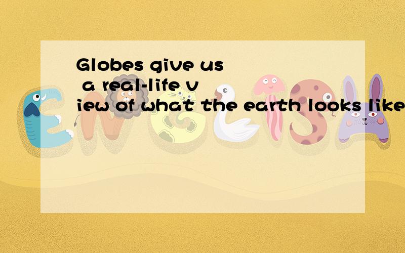 Globes give us a real-life view of what the earth looks like.翻译